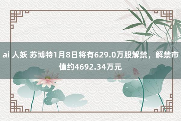 ai 人妖 苏博特1月8日将有629.0万股解禁，解禁市值约4692.34万元