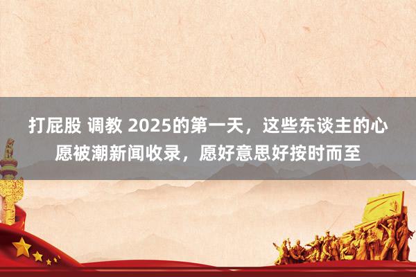 打屁股 调教 2025的第一天，这些东谈主的心愿被潮新闻收录，愿好意思好按时而至