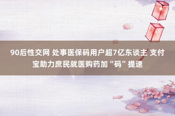 90后性交网 处事医保码用户超7亿东谈主 支付宝助力庶民就医购药加“码”提速