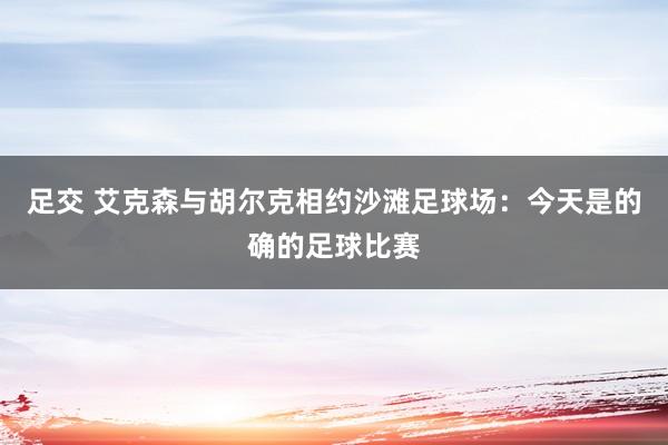 足交 艾克森与胡尔克相约沙滩足球场：今天是的确的足球比赛