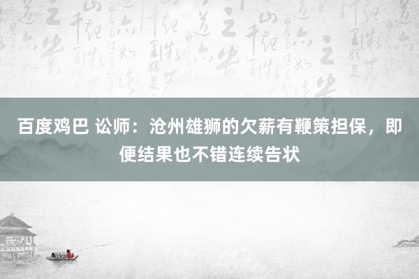 百度鸡巴 讼师：沧州雄狮的欠薪有鞭策担保，即便结果也不错连续告状