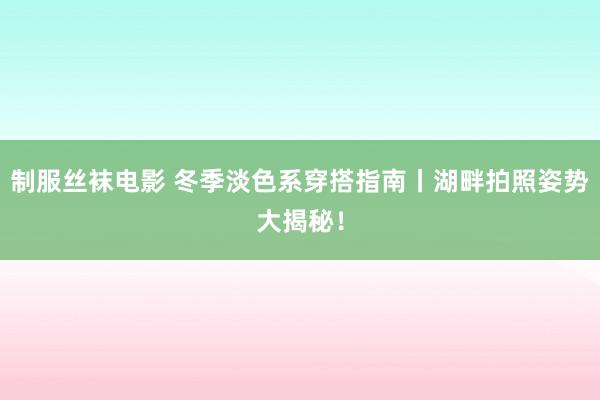 制服丝袜电影 冬季淡色系穿搭指南丨湖畔拍照姿势大揭秘！