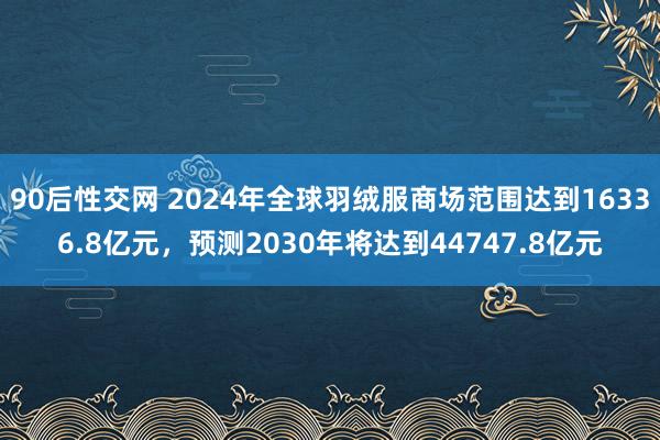 90后性交网 2024年全球羽绒服商场范围达到16336.8亿元，预测2030年将达到44747.8亿元