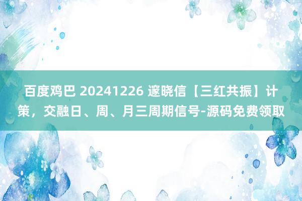 百度鸡巴 20241226 邃晓信【三红共振】计策，交融日、周、月三周期信号-源码免费领取