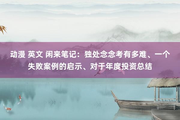 动漫 英文 闲来笔记：独处念念考有多难、一个失败案例的启示、对于年度投资总结