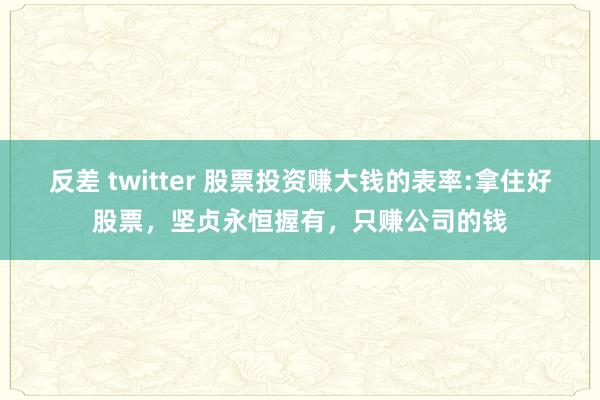 反差 twitter 股票投资赚大钱的表率:拿住好股票，坚贞永恒握有，只赚公司的钱