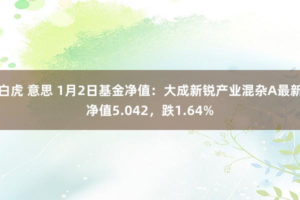 白虎 意思 1月2日基金净值：大成新锐产业混杂A最新净值5.042，跌1.64%