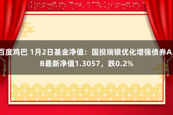 百度鸡巴 1月2日基金净值：国投瑞银优化增强债券A/B最新净值1.3057，跌0.2%