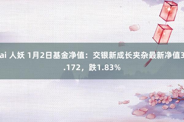 ai 人妖 1月2日基金净值：交银新成长夹杂最新净值3.172，跌1.83%