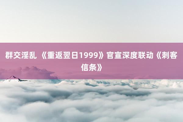 群交淫乱 《重返翌日1999》官宣深度联动《刺客信条》