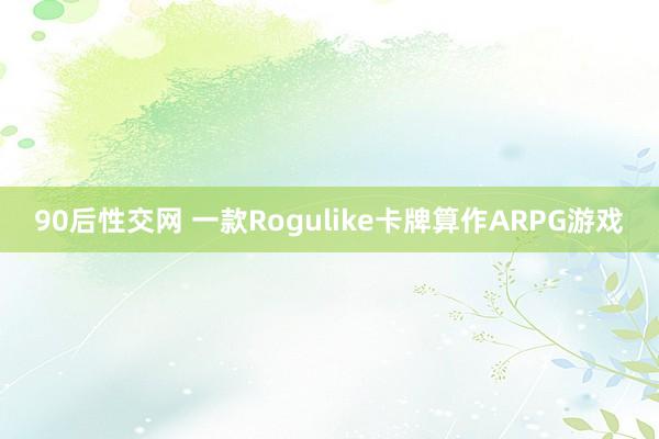 90后性交网 一款Rogulike卡牌算作ARPG游戏