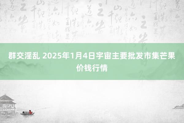 群交淫乱 2025年1月4日宇宙主要批发市集芒果价钱行情