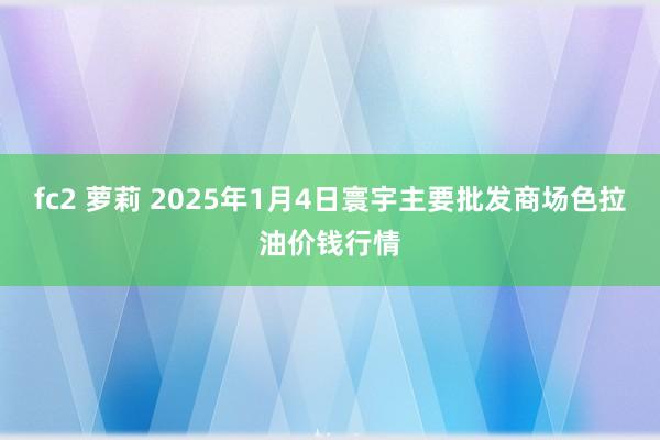 fc2 萝莉 2025年1月4日寰宇主要批发商场色拉油价钱行情