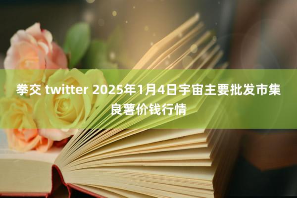 拳交 twitter 2025年1月4日宇宙主要批发市集良薯价钱行情