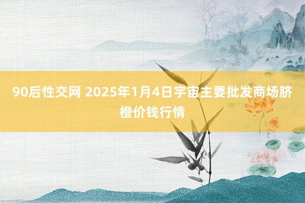 90后性交网 2025年1月4日宇宙主要批发商场脐橙价钱行情