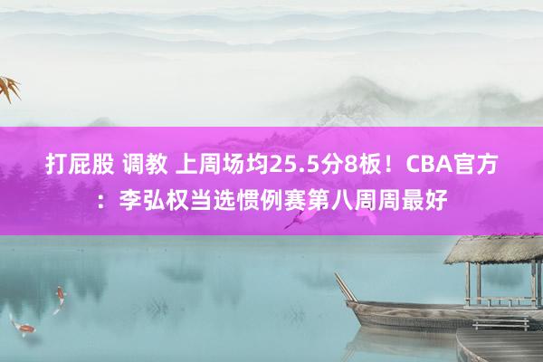 打屁股 调教 上周场均25.5分8板！CBA官方：李弘权当选惯例赛第八周周最好