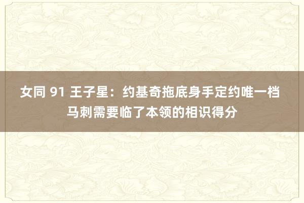 女同 91 王子星：约基奇拖底身手定约唯一档 马刺需要临了本领的相识得分