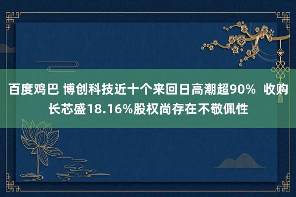 百度鸡巴 博创科技近十个来回日高潮超90%  收购长芯盛18.16%股权尚存在不敬佩性