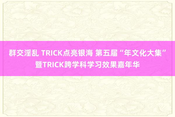 群交淫乱 TRICK点亮银海 第五届“年文化大集”暨TRICK跨学科学习效果嘉年华