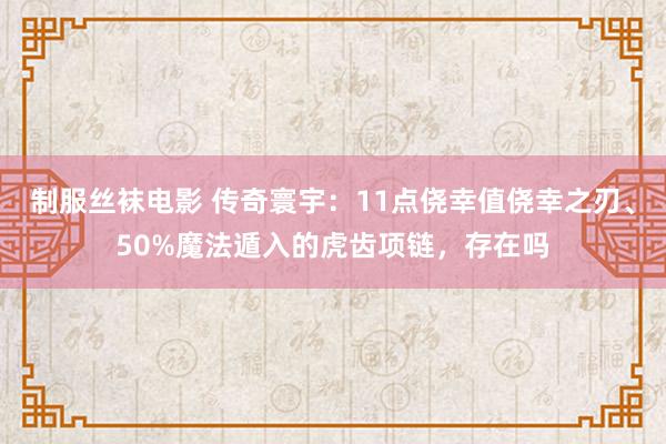 制服丝袜电影 传奇寰宇：11点侥幸值侥幸之刃、50%魔法遁入的虎齿项链，存在吗