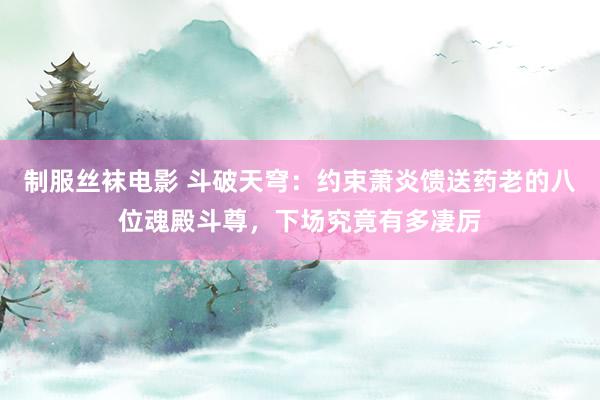 制服丝袜电影 斗破天穹：约束萧炎馈送药老的八位魂殿斗尊，下场究竟有多凄厉