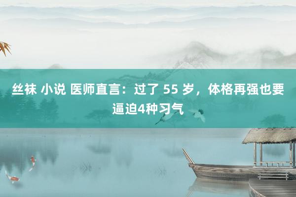 丝袜 小说 医师直言：过了 55 岁，体格再强也要逼迫4种习气