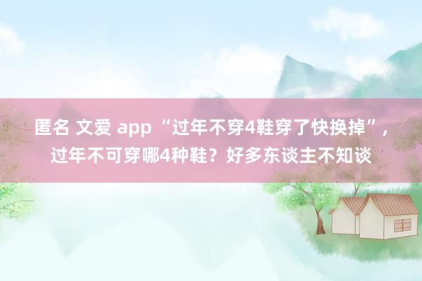 匿名 文爱 app “过年不穿4鞋穿了快换掉”，过年不可穿哪4种鞋？好多东谈主不知谈