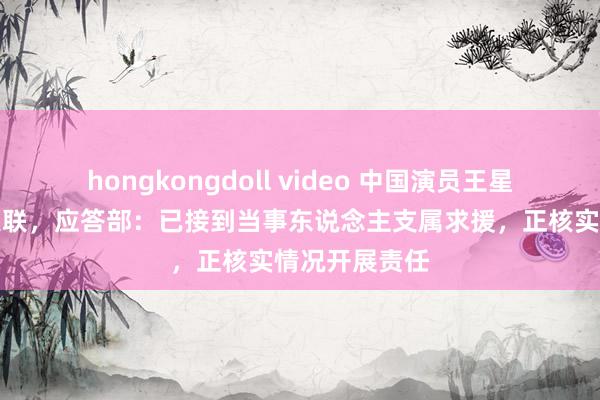 hongkongdoll video 中国演员王星在泰缅边境失联，应答部：已接到当事东说念主支属求援，正核实情况开展责任