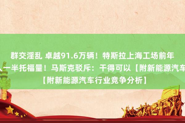 群交淫乱 卓越91.6万辆！特斯拉上海工场前年孝顺特斯拉各人一半托福量！马斯克驳斥：干得可以【附新能源汽车行业竞争分析】