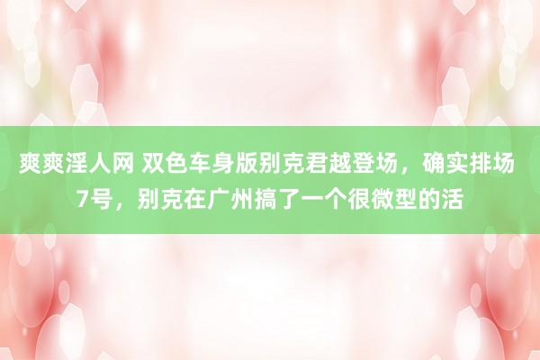 爽爽淫人网 双色车身版别克君越登场，确实排场 7号，别克在广州搞了一个很微型的活