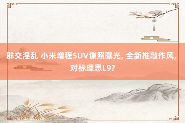 群交淫乱 小米增程SUV谍照曝光， 全新推敲作风， 对标理思L9?