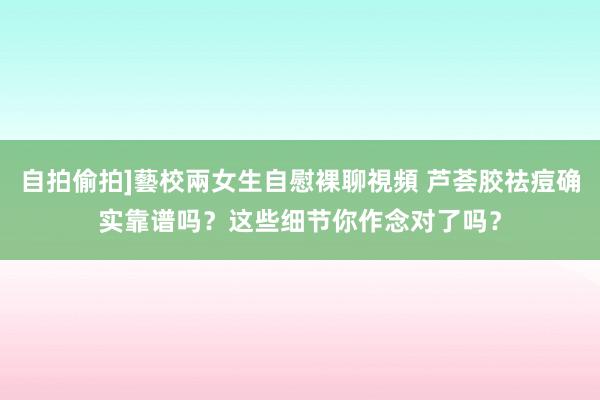 自拍偷拍]藝校兩女生自慰裸聊視頻 芦荟胶祛痘确实靠谱吗？这些细节你作念对了吗？