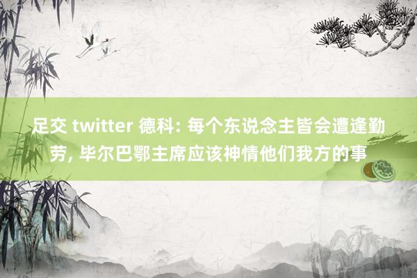 足交 twitter 德科: 每个东说念主皆会遭逢勤劳， 毕尔巴鄂主席应该神情他们我方的事