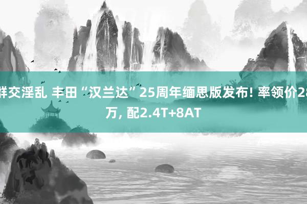 群交淫乱 丰田“汉兰达”25周年缅思版发布! 率领价28万， 配2.4T+8AT