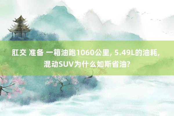 肛交 准备 一箱油跑1060公里， 5.49L的油耗， 混动SUV为什么如斯省油?