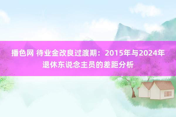 播色网 待业金改良过渡期：2015年与2024年退休东说念主员的差距分析