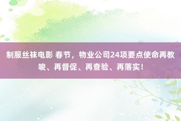 制服丝袜电影 春节，物业公司24项要点使命再教唆、再督促、再查验、再落实！