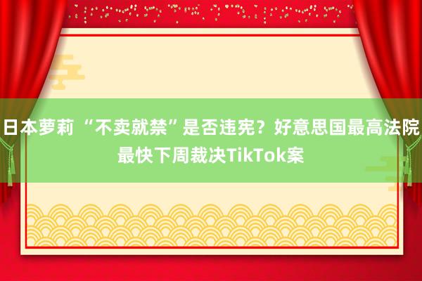 日本萝莉 “不卖就禁”是否违宪？好意思国最高法院最快下周裁决TikTok案