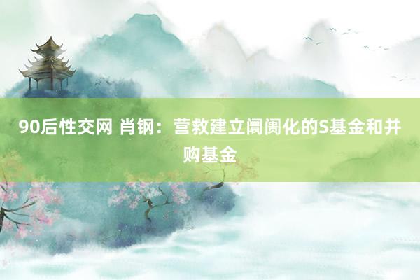 90后性交网 肖钢：营救建立阛阓化的S基金和并购基金