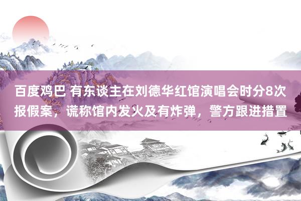 百度鸡巴 有东谈主在刘德华红馆演唱会时分8次报假案，谎称馆内发火及有炸弹，警方跟进措置