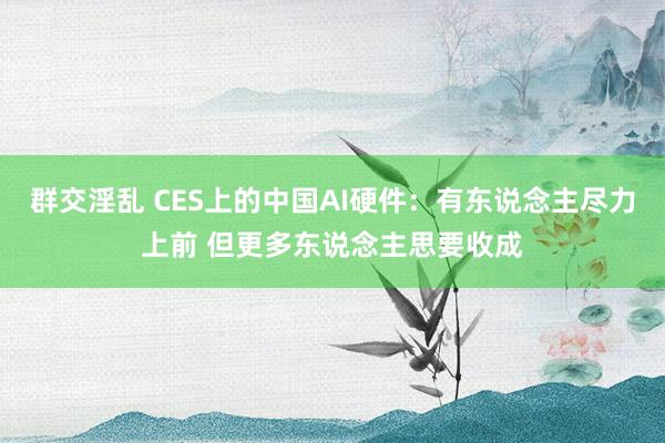 群交淫乱 CES上的中国AI硬件：有东说念主尽力上前 但更多东说念主思要收成