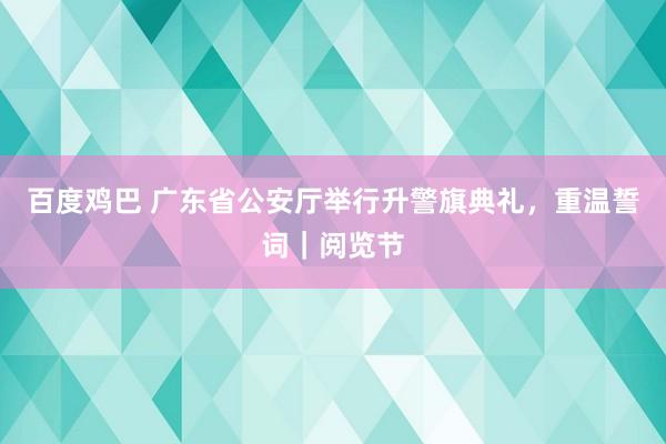 百度鸡巴 广东省公安厅举行升警旗典礼，重温誓词｜阅览节