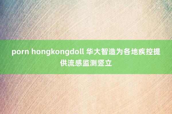 porn hongkongdoll 华大智造为各地疾控提供流感监测竖立