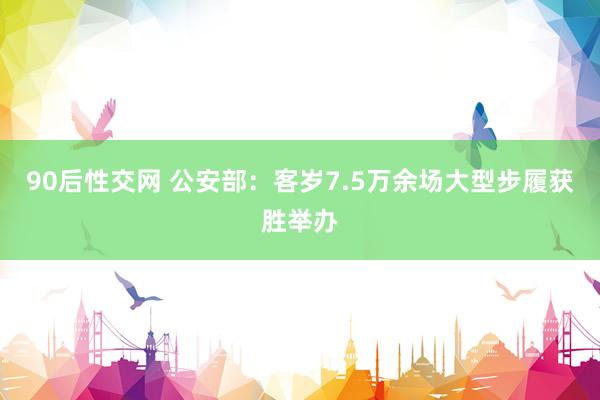 90后性交网 公安部：客岁7.5万余场大型步履获胜举办