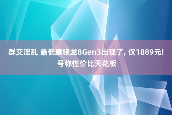 群交淫乱 最低廉骁龙8Gen3出现了， 仅1889元! 号称性价比天花板