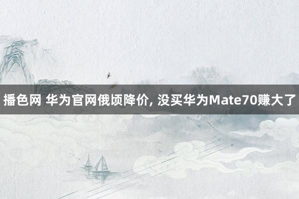 播色网 华为官网俄顷降价， 没买华为Mate70赚大了