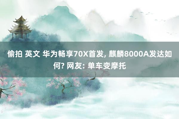 偷拍 英文 华为畅享70X首发， 麒麟8000A发达如何? 网友: 单车变摩托