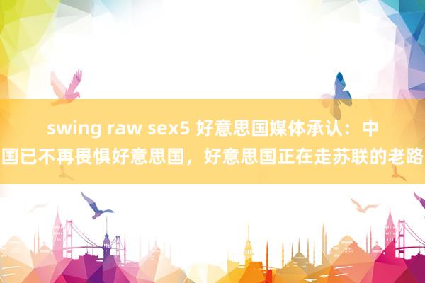 swing raw sex5 好意思国媒体承认：中国已不再畏惧好意思国，好意思国正在走苏联的老路