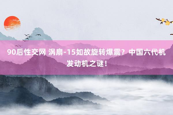 90后性交网 涡扇-15如故旋转爆震？中国六代机发动机之谜！