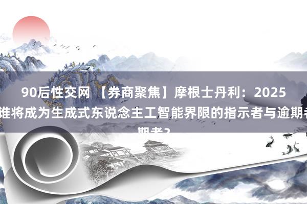 90后性交网 【券商聚焦】摩根士丹利：2025，谁将成为生成式东说念主工智能界限的指示者与逾期者？